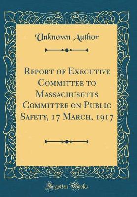 Report of Executive Committee to Massachusetts Committee on Public Safety, 17 March, 1917 (Classic Reprint) by Unknown Author image