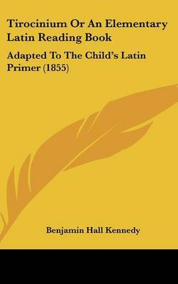 Tirocinium Or An Elementary Latin Reading Book: Adapted To The Child's Latin Primer (1855) on Hardback by Benjamin Hall Kennedy