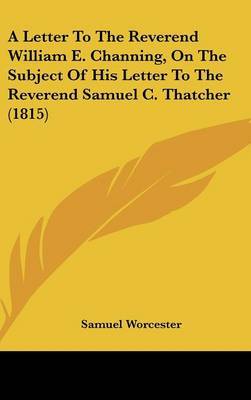 A Letter to the Reverend William E. Channing, on the Subject of His Letter to the Reverend Samuel C. Thatcher (1815) by Samuel Worcester image