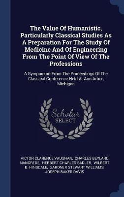 The Value of Humanistic, Particularly Classical Studies as a Preparation for the Study of Medicine and of Engineering from the Point of View of the Professions by Victor Clarence Vaughan image
