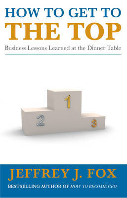 How to Get to the Top: Business Lessons Learned at the Dinner Table by Jeffrey J Fox image