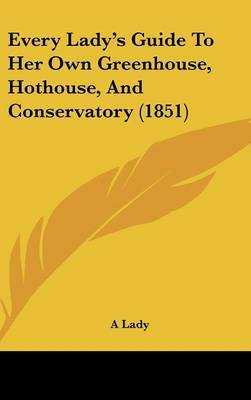 Every Lady's Guide to Her Own Greenhouse, Hothouse, and Conservatory (1851) by Lady A Lady image