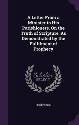 A Letter from a Minister to His Parishioners, on the Truth of Scripture, as Demonstrated by the Fulfilment of Prophecy by Robert Green image
