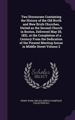 Two Discourses Containing the History of the Old North and New Brick Churches, United as the Second Church in Boston, Delivered May 20, 1821, at the Completion of a Century from the Dedication of the Present Meeting-House in Middle Street Volume 2 by Henry Ware image