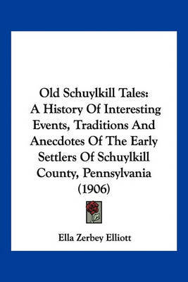 Old Schuylkill Tales: A History of Interesting Events, Traditions and Anecdotes of the Early Settlers of Schuylkill County, Pennsylvania (1906) on Paperback by Ella Zerbey Elliott